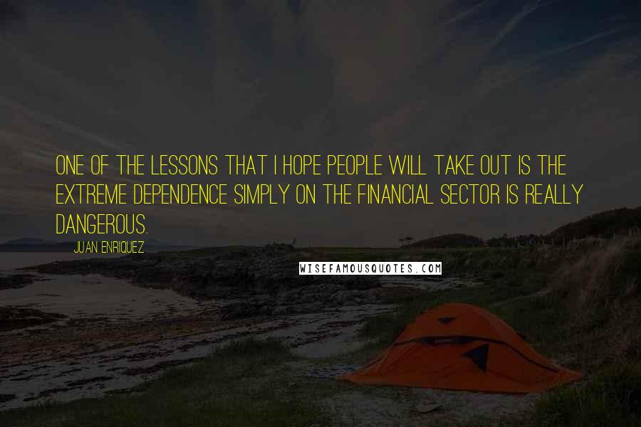 Juan Enriquez Quotes: One of the lessons that I hope people will take out is the extreme dependence simply on the financial sector is really dangerous.