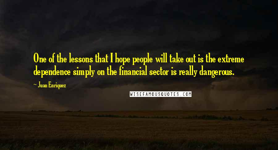 Juan Enriquez Quotes: One of the lessons that I hope people will take out is the extreme dependence simply on the financial sector is really dangerous.