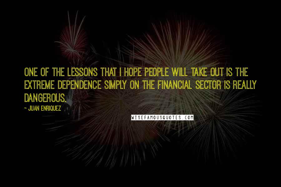 Juan Enriquez Quotes: One of the lessons that I hope people will take out is the extreme dependence simply on the financial sector is really dangerous.