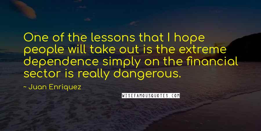 Juan Enriquez Quotes: One of the lessons that I hope people will take out is the extreme dependence simply on the financial sector is really dangerous.