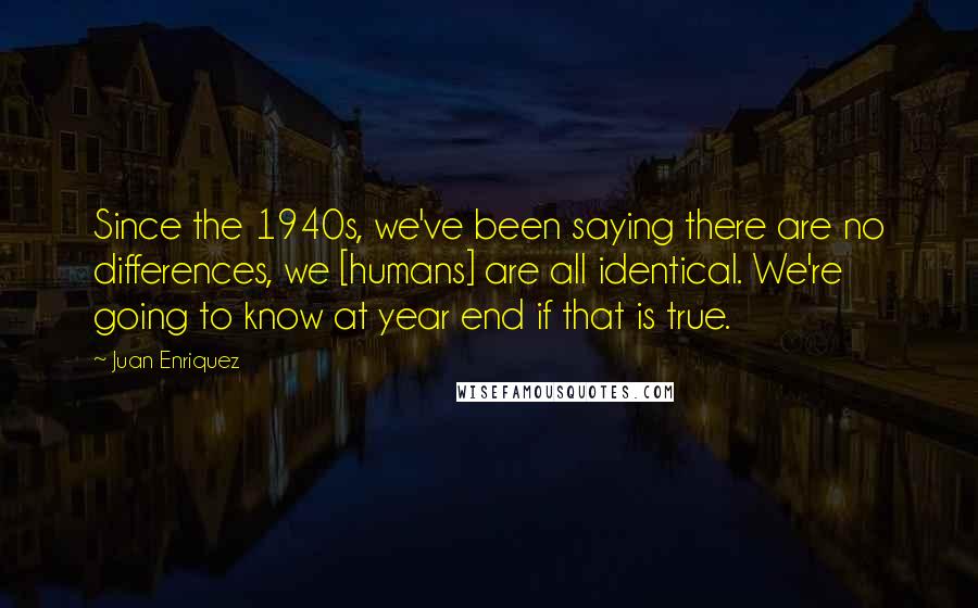 Juan Enriquez Quotes: Since the 1940s, we've been saying there are no differences, we [humans] are all identical. We're going to know at year end if that is true.