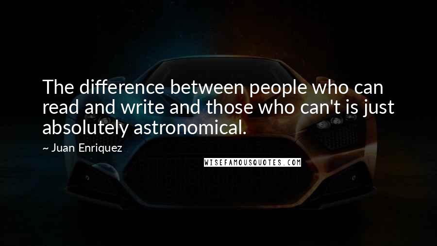 Juan Enriquez Quotes: The difference between people who can read and write and those who can't is just absolutely astronomical.