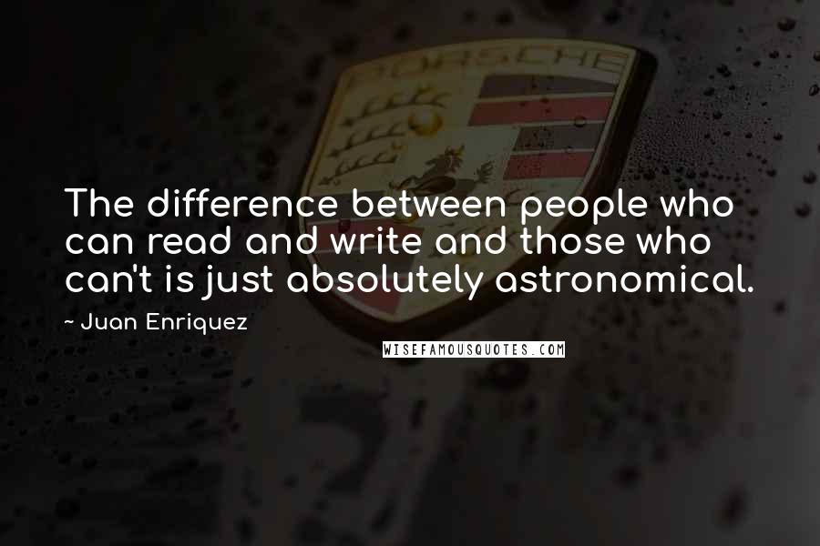 Juan Enriquez Quotes: The difference between people who can read and write and those who can't is just absolutely astronomical.