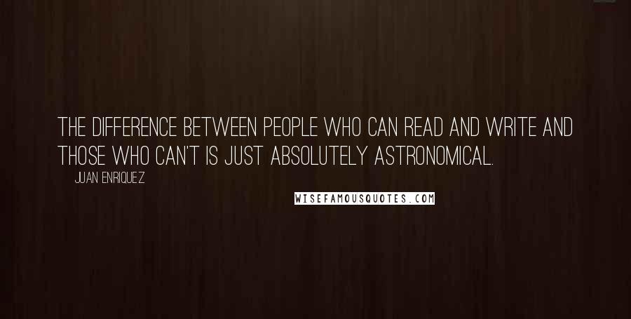 Juan Enriquez Quotes: The difference between people who can read and write and those who can't is just absolutely astronomical.