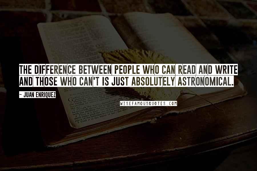 Juan Enriquez Quotes: The difference between people who can read and write and those who can't is just absolutely astronomical.