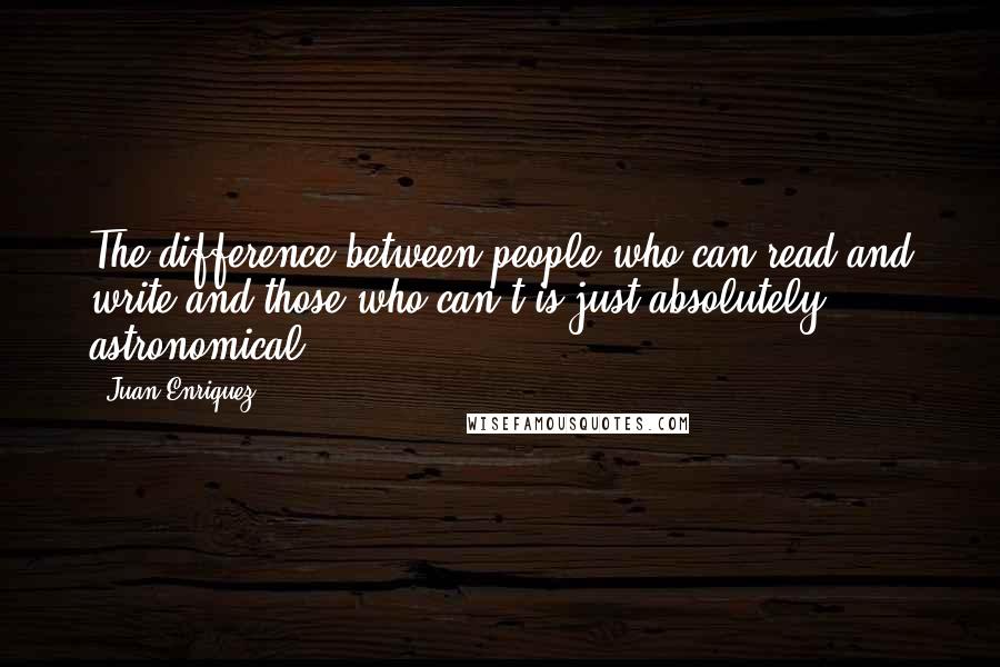 Juan Enriquez Quotes: The difference between people who can read and write and those who can't is just absolutely astronomical.