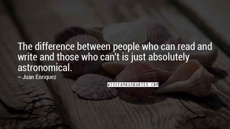 Juan Enriquez Quotes: The difference between people who can read and write and those who can't is just absolutely astronomical.