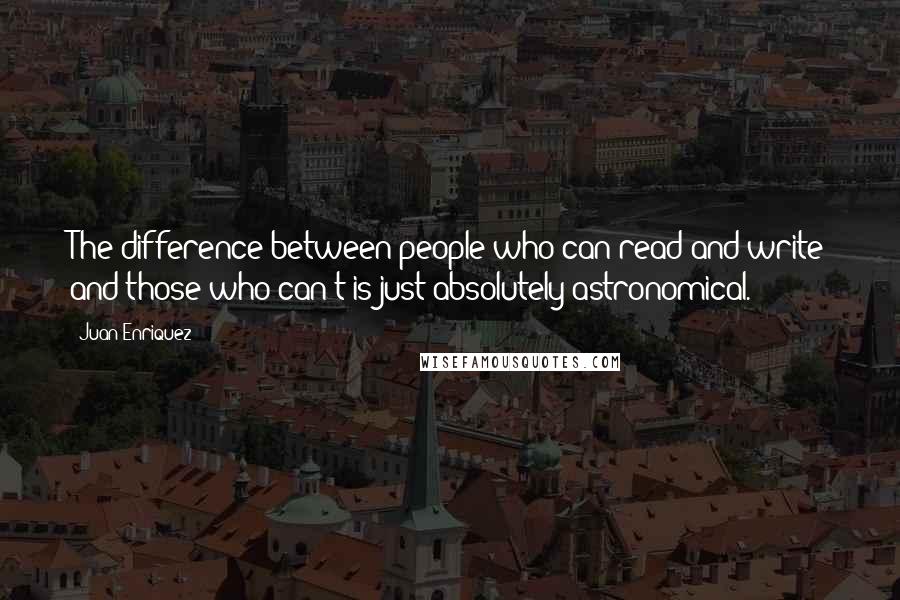 Juan Enriquez Quotes: The difference between people who can read and write and those who can't is just absolutely astronomical.