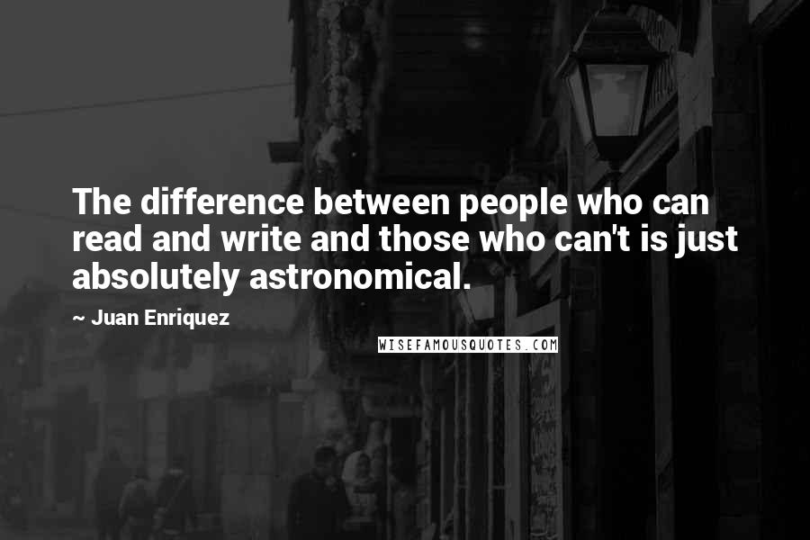 Juan Enriquez Quotes: The difference between people who can read and write and those who can't is just absolutely astronomical.