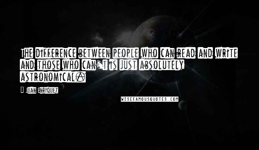 Juan Enriquez Quotes: The difference between people who can read and write and those who can't is just absolutely astronomical.