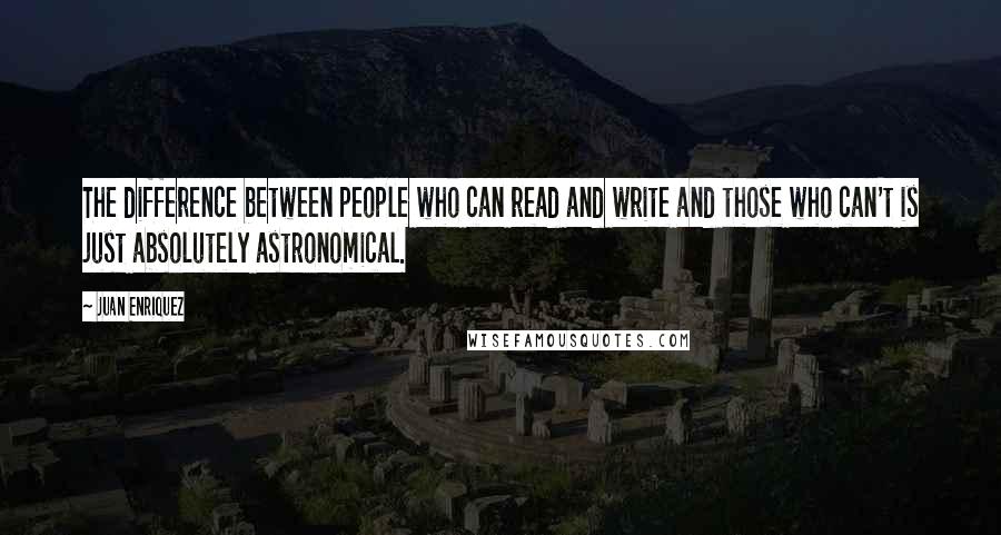 Juan Enriquez Quotes: The difference between people who can read and write and those who can't is just absolutely astronomical.