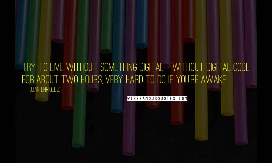 Juan Enriquez Quotes: Try to live without something digital - without digital code for about two hours, very hard to do if you're awake.