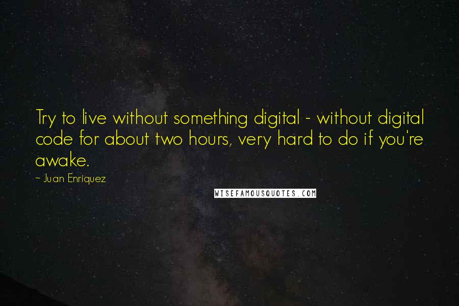 Juan Enriquez Quotes: Try to live without something digital - without digital code for about two hours, very hard to do if you're awake.