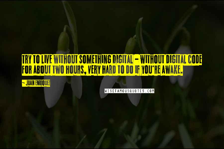 Juan Enriquez Quotes: Try to live without something digital - without digital code for about two hours, very hard to do if you're awake.