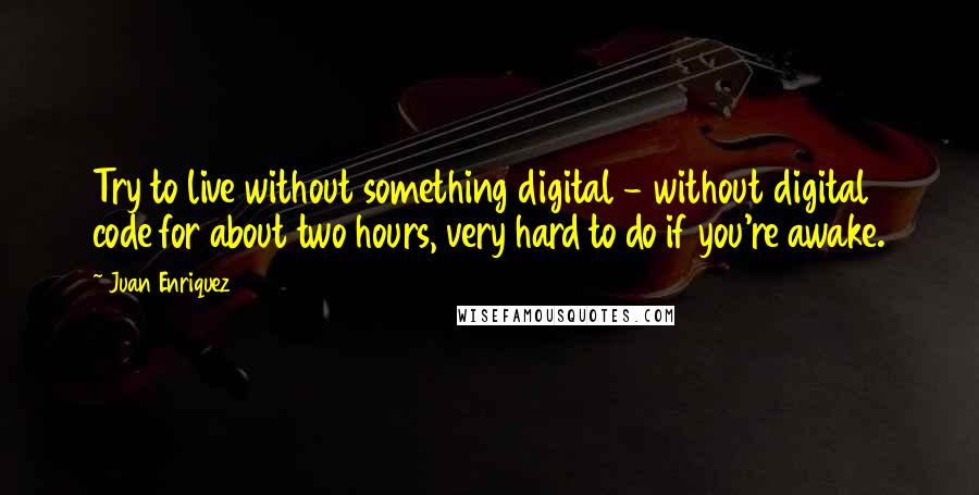 Juan Enriquez Quotes: Try to live without something digital - without digital code for about two hours, very hard to do if you're awake.