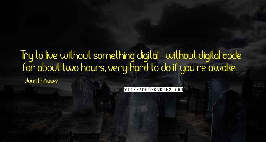 Juan Enriquez Quotes: Try to live without something digital - without digital code for about two hours, very hard to do if you're awake.