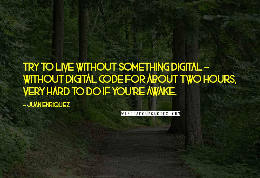 Juan Enriquez Quotes: Try to live without something digital - without digital code for about two hours, very hard to do if you're awake.