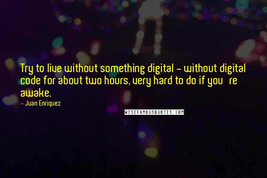 Juan Enriquez Quotes: Try to live without something digital - without digital code for about two hours, very hard to do if you're awake.