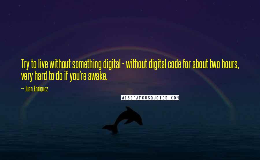Juan Enriquez Quotes: Try to live without something digital - without digital code for about two hours, very hard to do if you're awake.