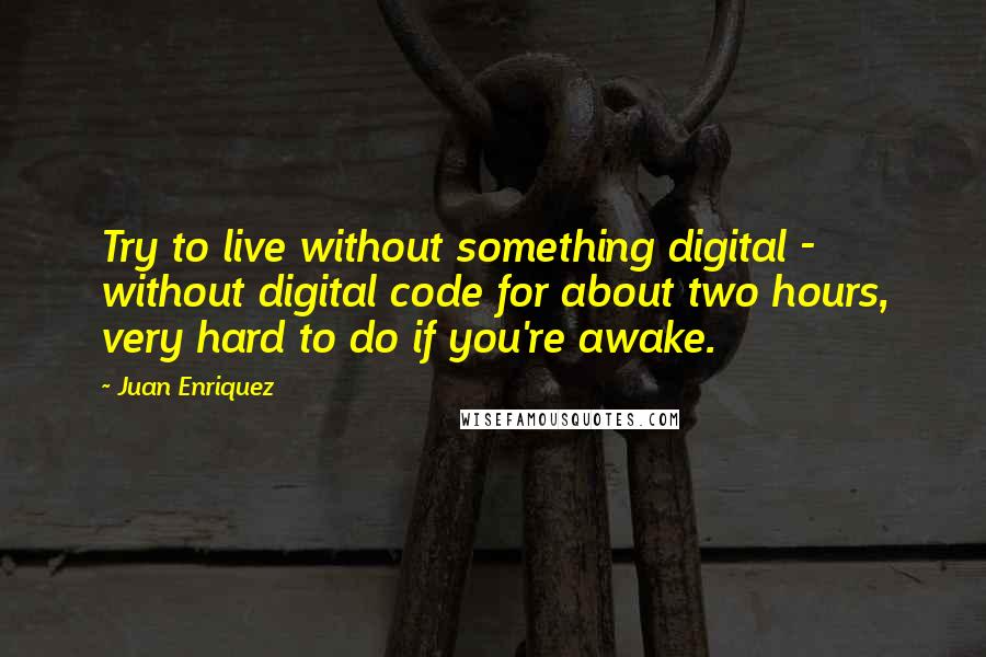 Juan Enriquez Quotes: Try to live without something digital - without digital code for about two hours, very hard to do if you're awake.