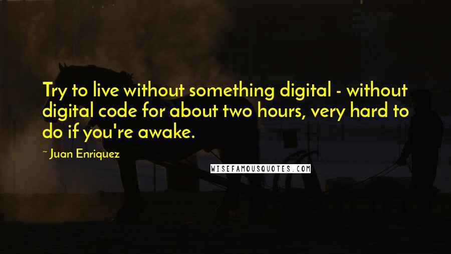 Juan Enriquez Quotes: Try to live without something digital - without digital code for about two hours, very hard to do if you're awake.