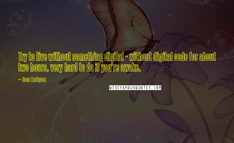 Juan Enriquez Quotes: Try to live without something digital - without digital code for about two hours, very hard to do if you're awake.
