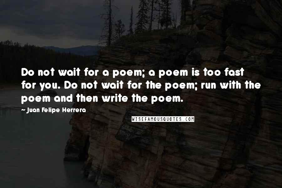 Juan Felipe Herrera Quotes: Do not wait for a poem; a poem is too fast for you. Do not wait for the poem; run with the poem and then write the poem.