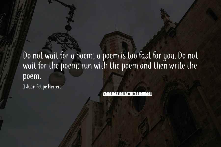 Juan Felipe Herrera Quotes: Do not wait for a poem; a poem is too fast for you. Do not wait for the poem; run with the poem and then write the poem.