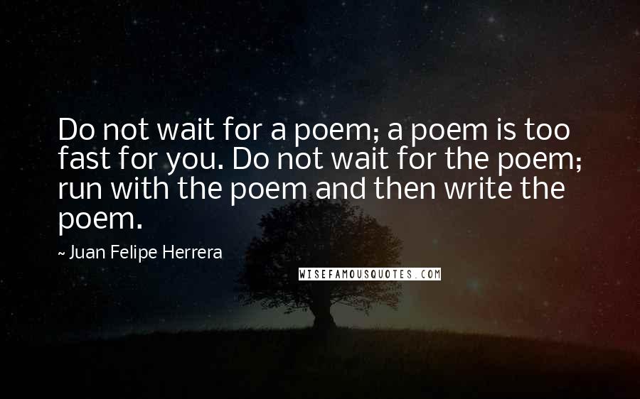 Juan Felipe Herrera Quotes: Do not wait for a poem; a poem is too fast for you. Do not wait for the poem; run with the poem and then write the poem.