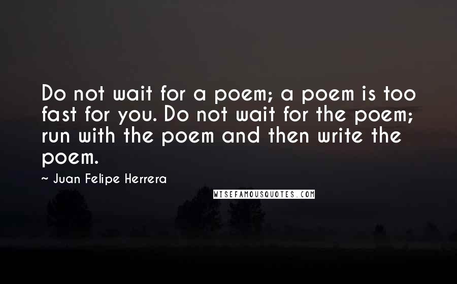 Juan Felipe Herrera Quotes: Do not wait for a poem; a poem is too fast for you. Do not wait for the poem; run with the poem and then write the poem.