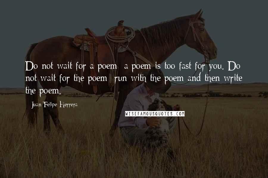 Juan Felipe Herrera Quotes: Do not wait for a poem; a poem is too fast for you. Do not wait for the poem; run with the poem and then write the poem.