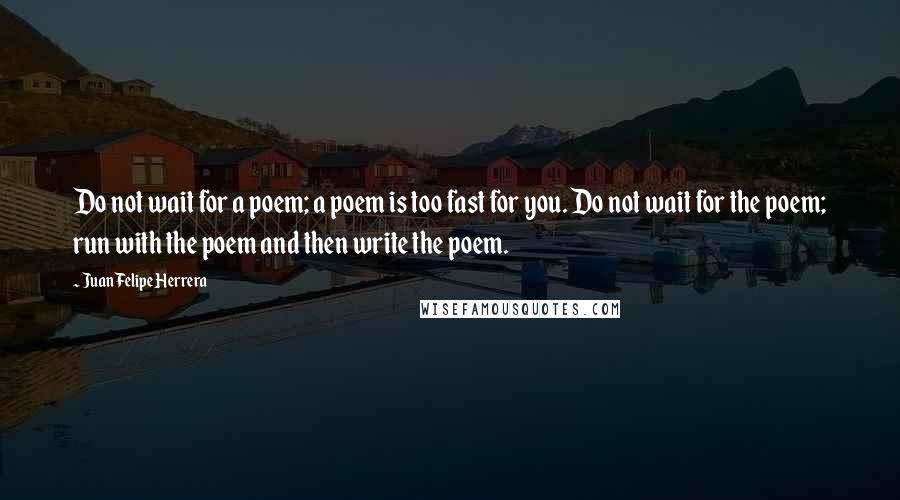 Juan Felipe Herrera Quotes: Do not wait for a poem; a poem is too fast for you. Do not wait for the poem; run with the poem and then write the poem.