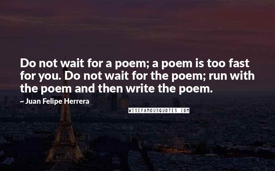 Juan Felipe Herrera Quotes: Do not wait for a poem; a poem is too fast for you. Do not wait for the poem; run with the poem and then write the poem.