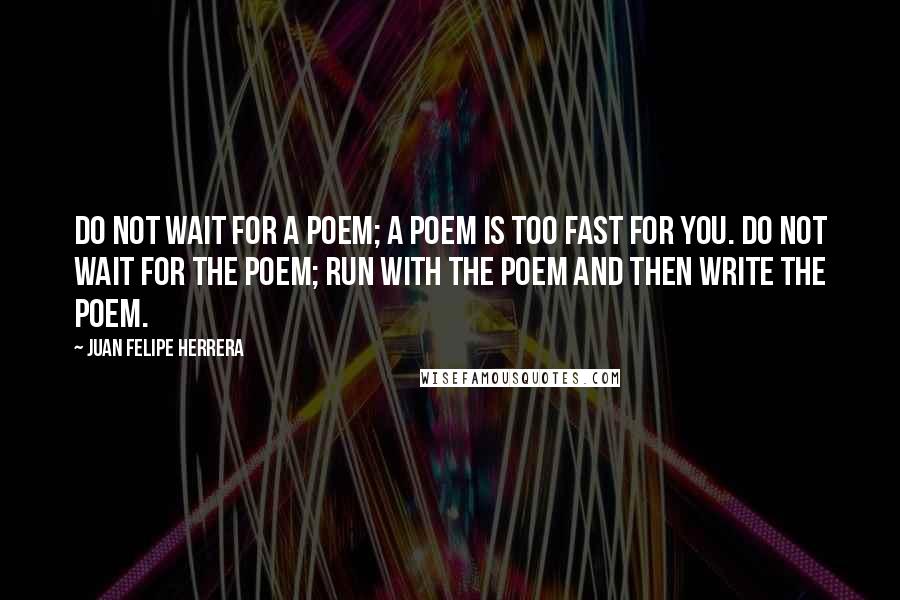 Juan Felipe Herrera Quotes: Do not wait for a poem; a poem is too fast for you. Do not wait for the poem; run with the poem and then write the poem.