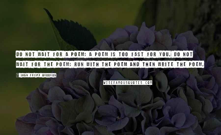 Juan Felipe Herrera Quotes: Do not wait for a poem; a poem is too fast for you. Do not wait for the poem; run with the poem and then write the poem.