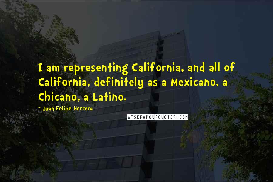 Juan Felipe Herrera Quotes: I am representing California, and all of California, definitely as a Mexicano, a Chicano, a Latino.