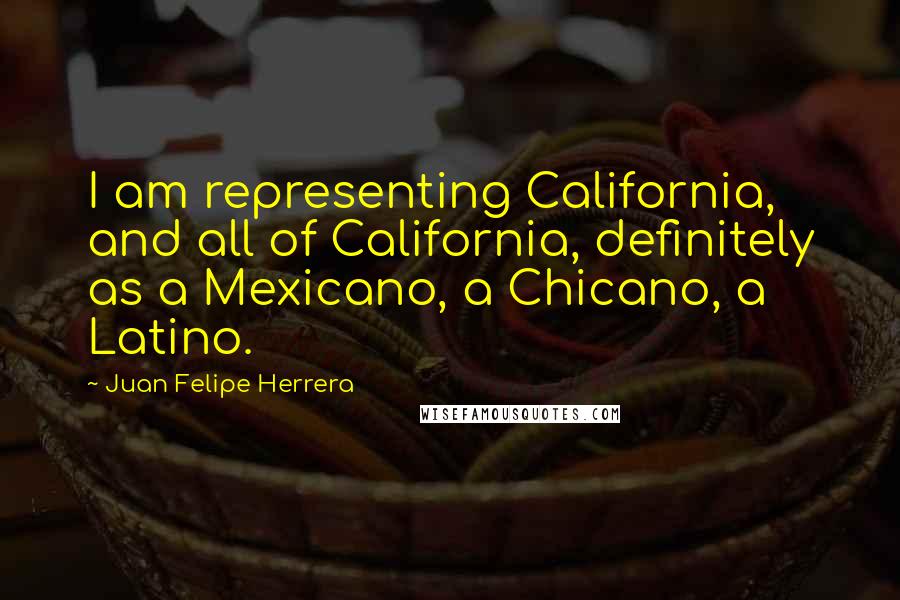 Juan Felipe Herrera Quotes: I am representing California, and all of California, definitely as a Mexicano, a Chicano, a Latino.