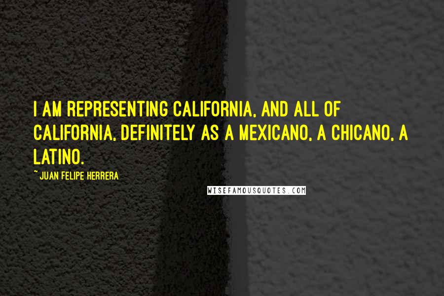 Juan Felipe Herrera Quotes: I am representing California, and all of California, definitely as a Mexicano, a Chicano, a Latino.