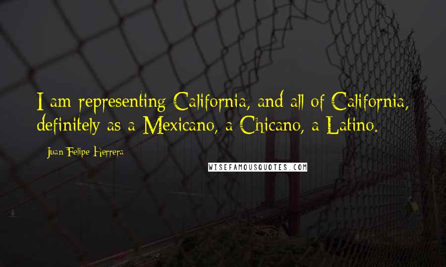 Juan Felipe Herrera Quotes: I am representing California, and all of California, definitely as a Mexicano, a Chicano, a Latino.