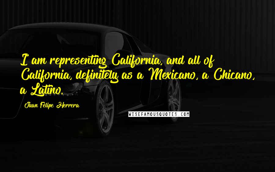 Juan Felipe Herrera Quotes: I am representing California, and all of California, definitely as a Mexicano, a Chicano, a Latino.