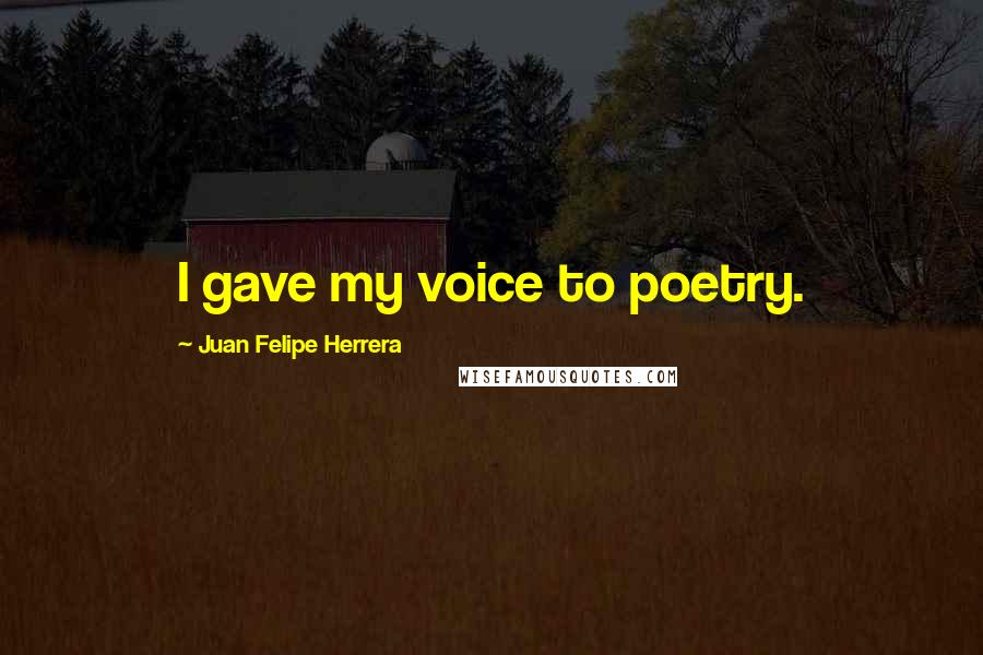 Juan Felipe Herrera Quotes: I gave my voice to poetry.