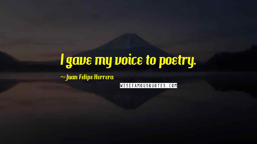 Juan Felipe Herrera Quotes: I gave my voice to poetry.