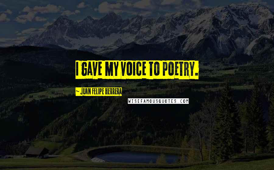 Juan Felipe Herrera Quotes: I gave my voice to poetry.