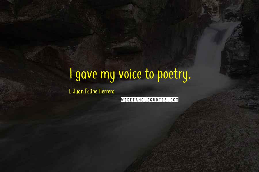 Juan Felipe Herrera Quotes: I gave my voice to poetry.