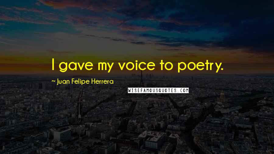 Juan Felipe Herrera Quotes: I gave my voice to poetry.