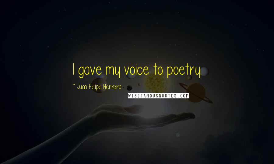 Juan Felipe Herrera Quotes: I gave my voice to poetry.