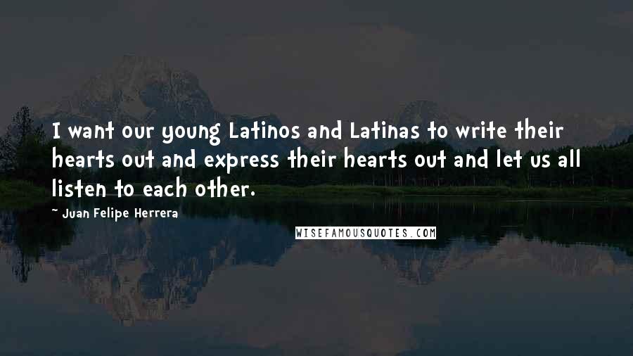 Juan Felipe Herrera Quotes: I want our young Latinos and Latinas to write their hearts out and express their hearts out and let us all listen to each other.