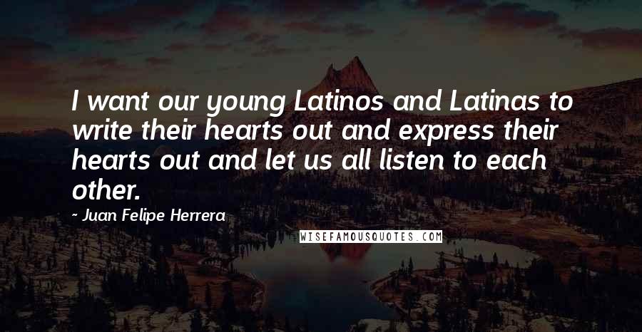Juan Felipe Herrera Quotes: I want our young Latinos and Latinas to write their hearts out and express their hearts out and let us all listen to each other.