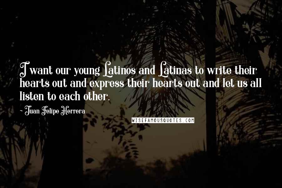 Juan Felipe Herrera Quotes: I want our young Latinos and Latinas to write their hearts out and express their hearts out and let us all listen to each other.