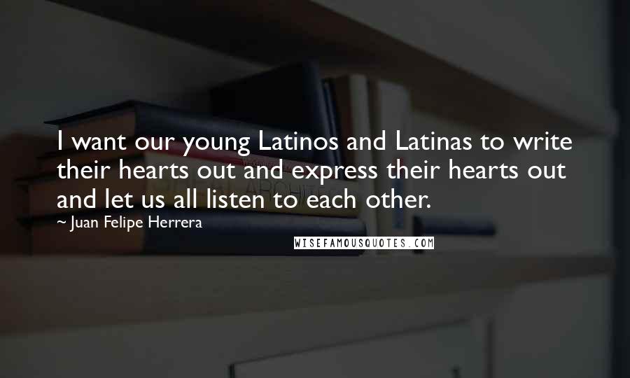 Juan Felipe Herrera Quotes: I want our young Latinos and Latinas to write their hearts out and express their hearts out and let us all listen to each other.